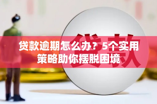剑河贷款逾期怎么办？5个实用策略助你摆脱困境