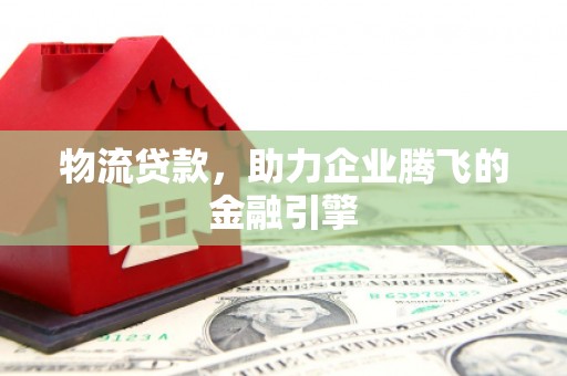 剑河物流贷款，助力企业腾飞的金融引擎