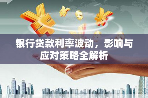 剑河银行贷款利率波动，影响与应对策略全解析
