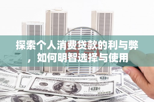 剑河探索个人消费贷款的利与弊，如何明智选择与使用