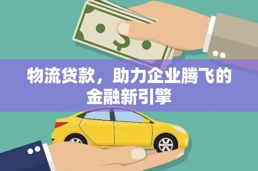 剑河物流贷款，助力企业腾飞的金融新引擎