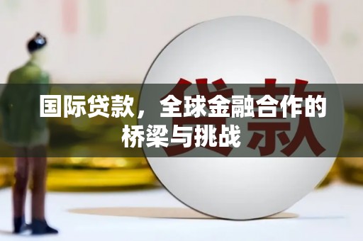 剑河国际贷款，全球金融合作的桥梁与挑战