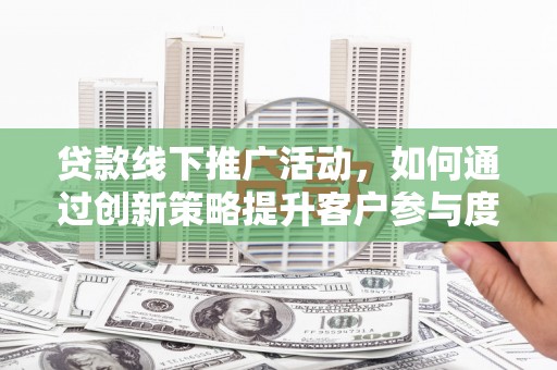 剑河贷款线下推广活动，如何通过创新策略提升客户参与度