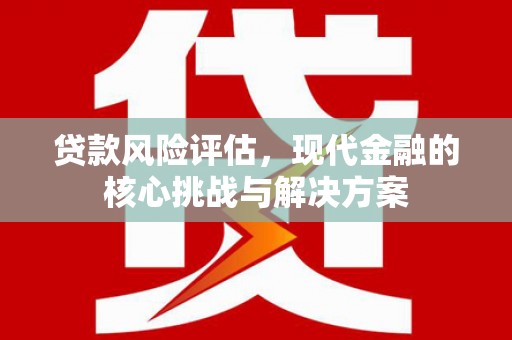 剑河贷款风险评估，现代金融的核心挑战与解决方案