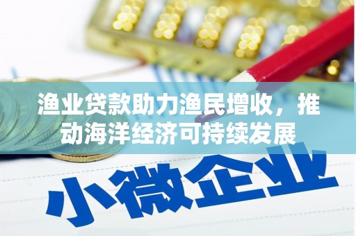 剑河渔业贷款助力渔民增收，推动海洋经济可持续发展