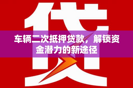 剑河车辆二次抵押贷款，解锁资金潜力的新途径
