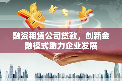 剑河融资租赁公司贷款，创新金融模式助力企业发展