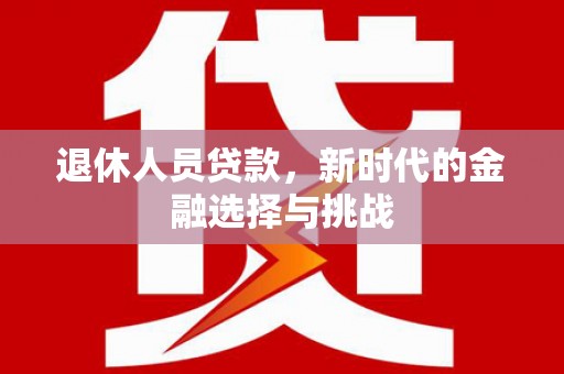 剑河退休人员贷款，新时代的金融选择与挑战