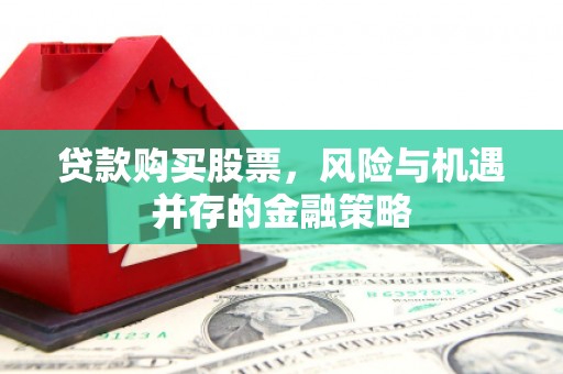 剑河贷款购买股票，风险与机遇并存的金融策略