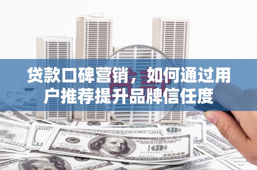 剑河贷款口碑营销，如何通过用户推荐提升品牌信任度
