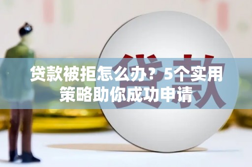 剑河贷款被拒怎么办？5个实用策略助你成功申请