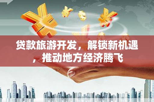剑河贷款旅游开发，解锁新机遇，推动地方经济腾飞