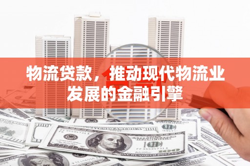 剑河物流贷款，推动现代物流业发展的金融引擎