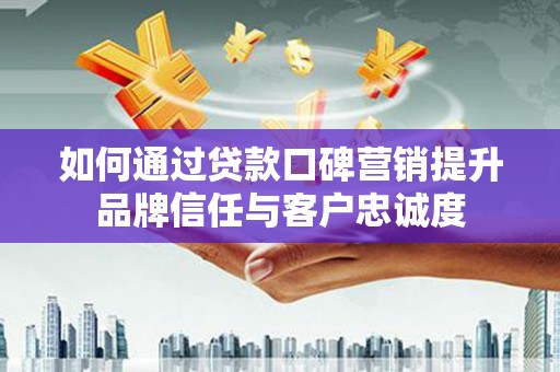剑河如何通过贷款口碑营销提升品牌信任与客户忠诚度