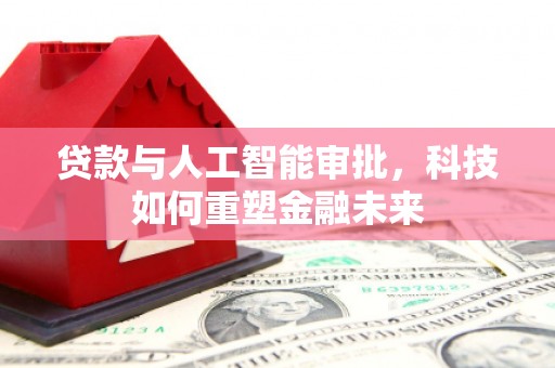 剑河贷款与人工智能审批，科技如何重塑金融未来
