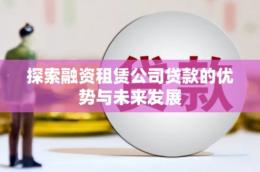 剑河探索融资租赁公司贷款的优势与未来发展