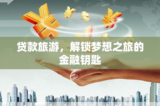 剑河贷款旅游，解锁梦想之旅的金融钥匙