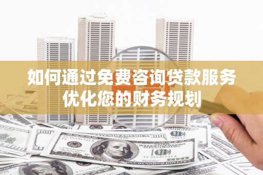 剑河如何通过免费咨询贷款服务优化您的财务规划