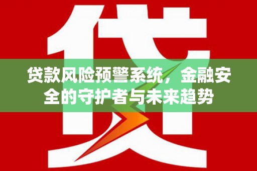 剑河贷款风险预警系统，金融安全的守护者与未来趋势