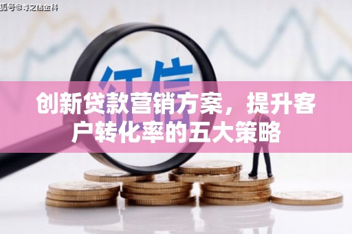 剑河创新贷款营销方案，提升客户转化率的五大策略