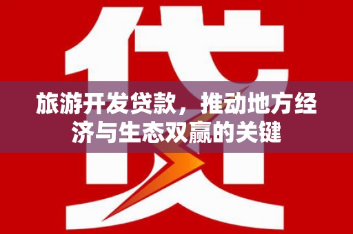 剑河旅游开发贷款，推动地方经济与生态双赢的关键
