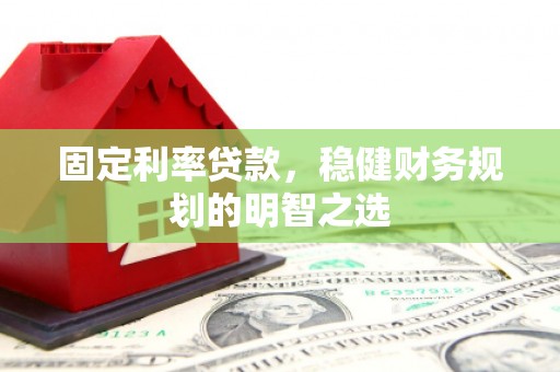 剑河固定利率贷款，稳健财务规划的明智之选