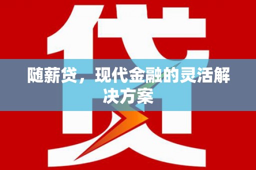 剑河随薪贷，现代金融的灵活解决方案