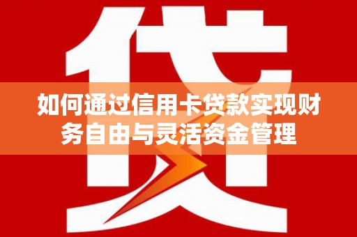 剑河如何通过信用卡贷款实现财务自由与灵活资金管理