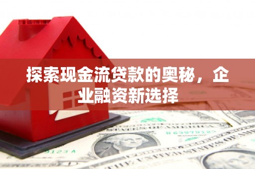 剑河探索现金流贷款的奥秘，企业融资新选择