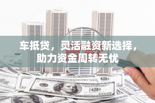 剑河车抵贷，灵活融资新选择，助力资金周转无忧