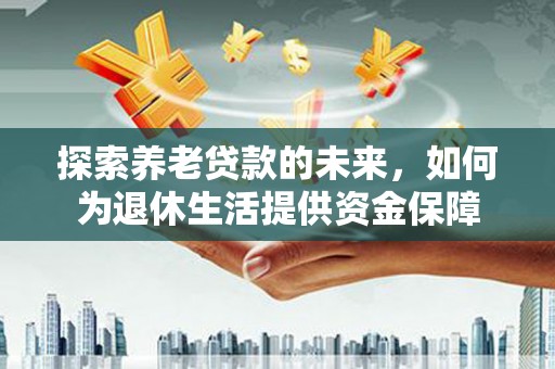 剑河探索养老贷款的未来，如何为退休生活提供资金保障