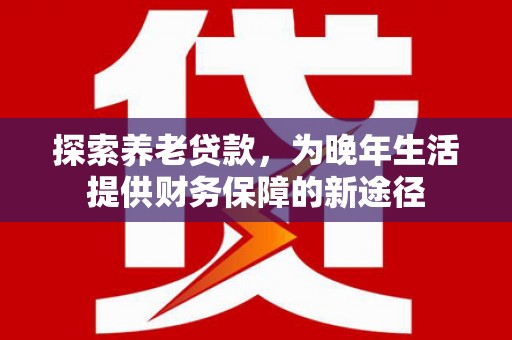 剑河探索养老贷款，为晚年生活提供财务保障的新途径
