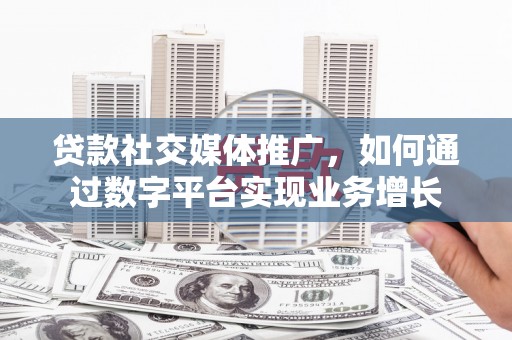剑河贷款社交媒体推广，如何通过数字平台实现业务增长