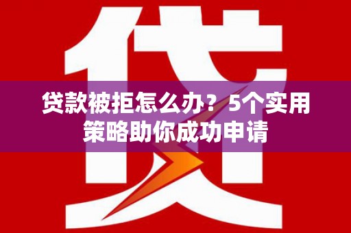 剑河贷款被拒怎么办？5个实用策略助你成功申请