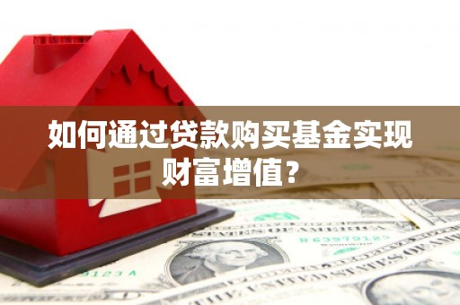 剑河如何通过贷款购买基金实现财富增值？