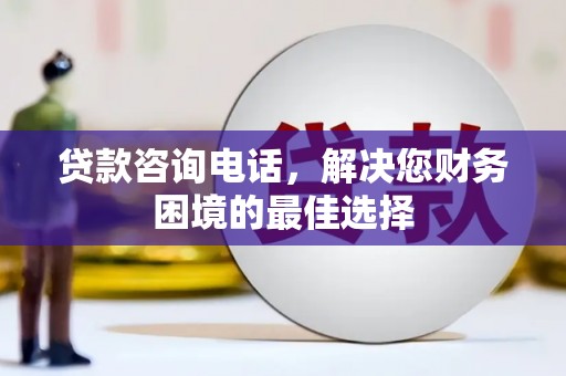 剑河贷款咨询电话，解决您财务困境的最佳选择