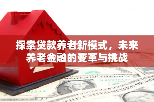 剑河探索贷款养老新模式，未来养老金融的变革与挑战