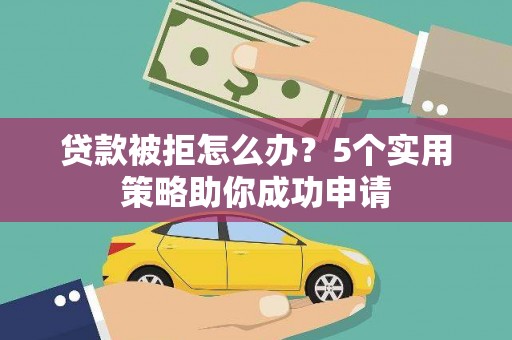 剑河贷款被拒怎么办？5个实用策略助你成功申请