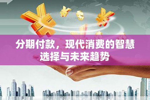 剑河分期付款，现代消费的智慧选择与未来趋势