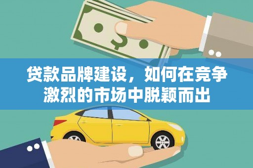 剑河贷款品牌建设，如何在竞争激烈的市场中脱颖而出