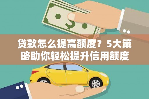 剑河贷款怎么提高额度？5大策略助你轻松提升信用额度