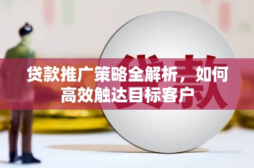 剑河贷款推广策略全解析，如何高效触达目标客户