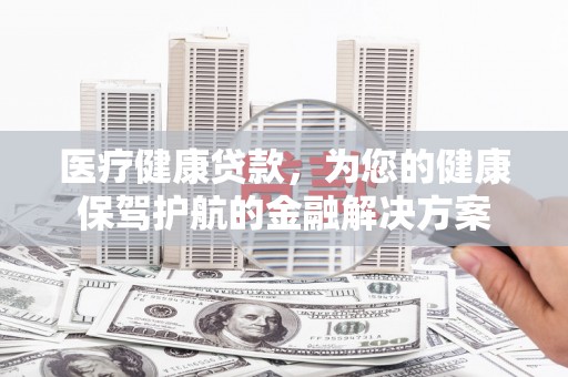 剑河医疗健康贷款，为您的健康保驾护航的金融解决方案