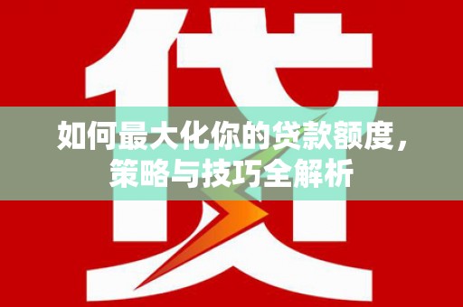 剑河如何最大化你的贷款额度，策略与技巧全解析