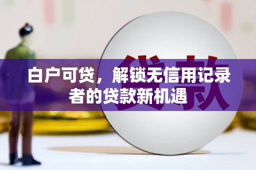 剑河白户可贷，解锁无信用记录者的贷款新机遇