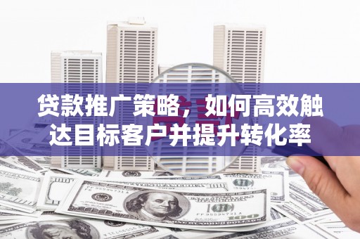 剑河贷款推广策略，如何高效触达目标客户并提升转化率