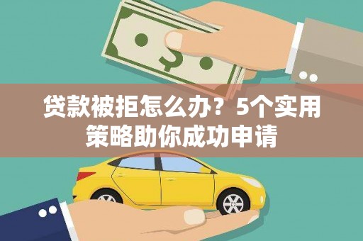 剑河贷款被拒怎么办？5个实用策略助你成功申请