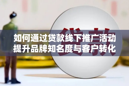 剑河如何通过贷款线下推广活动提升品牌知名度与客户转化率