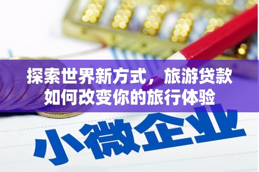 剑河探索世界新方式，旅游贷款如何改变你的旅行体验