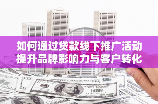 剑河如何通过贷款线下推广活动提升品牌影响力与客户转化率